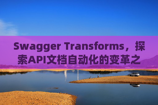 Swagger Transforms，探索API文档自动化的变革之路