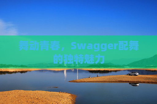 舞动青春，Swagger配舞的独特魅力