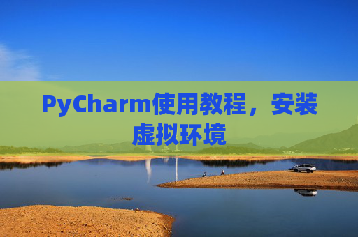 PyCharm使用教程，安装虚拟环境